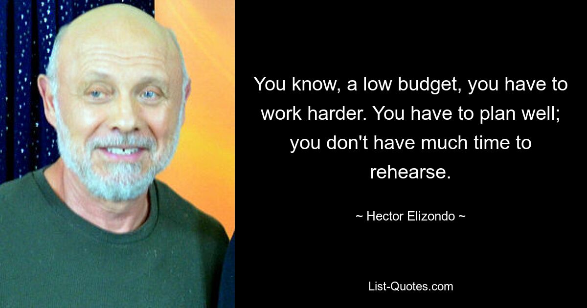 You know, a low budget, you have to work harder. You have to plan well; you don't have much time to rehearse. — © Hector Elizondo