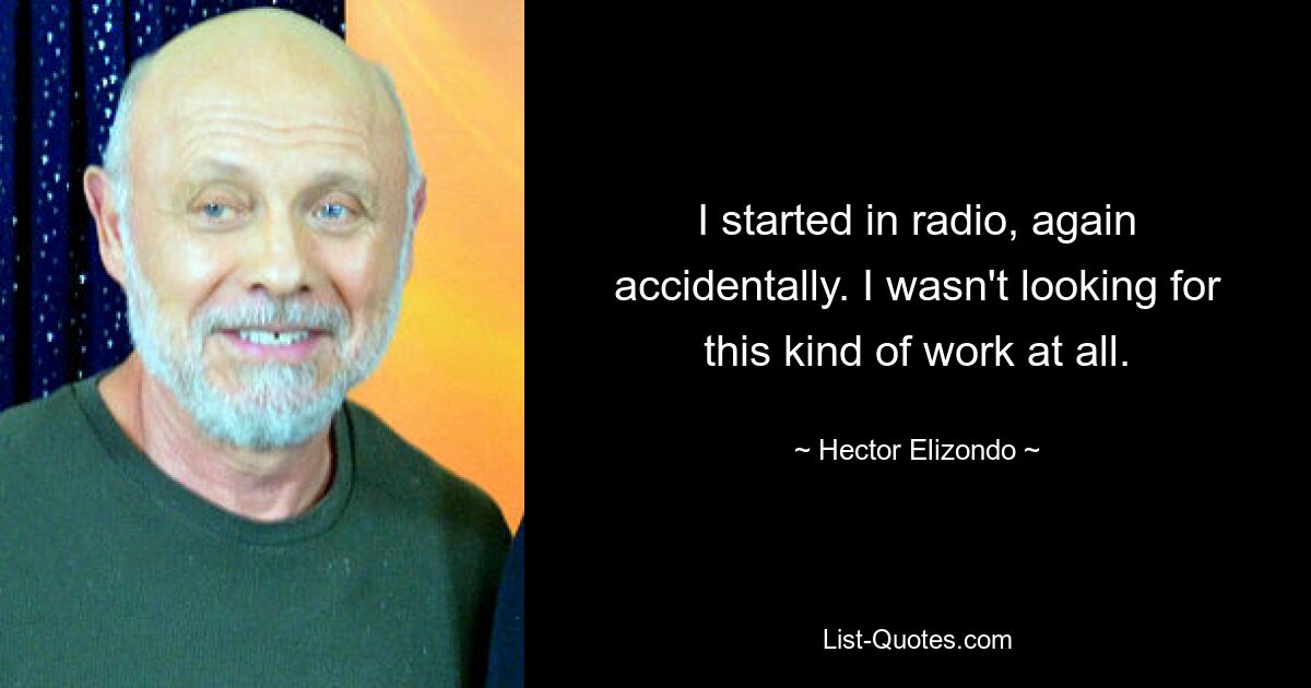 I started in radio, again accidentally. I wasn't looking for this kind of work at all. — © Hector Elizondo