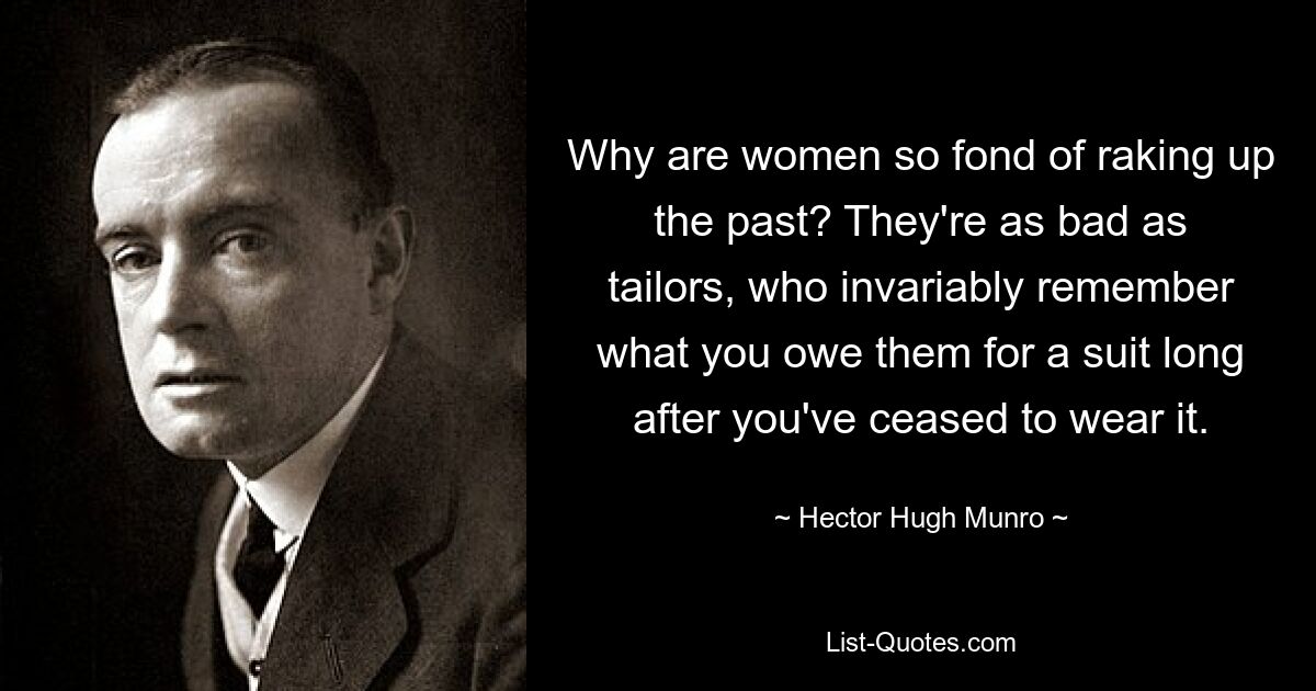 Why are women so fond of raking up the past? They're as bad as tailors, who invariably remember what you owe them for a suit long after you've ceased to wear it. — © Hector Hugh Munro