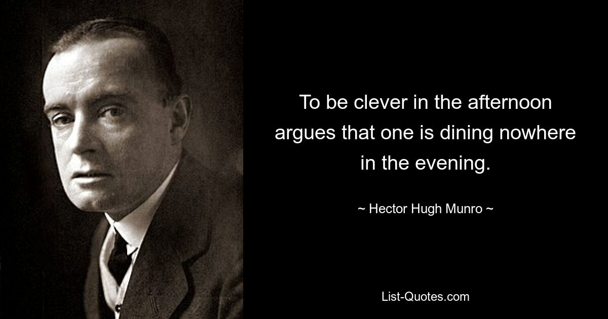 To be clever in the afternoon argues that one is dining nowhere in the evening. — © Hector Hugh Munro