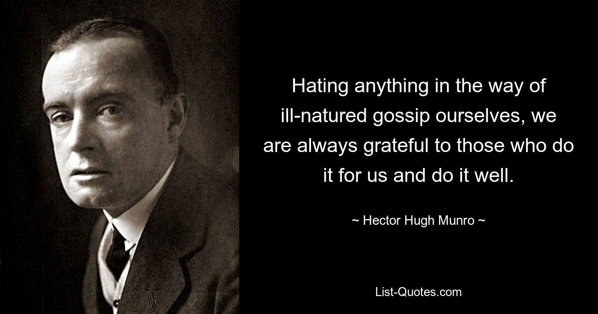 Hating anything in the way of ill-natured gossip ourselves, we are always grateful to those who do it for us and do it well. — © Hector Hugh Munro