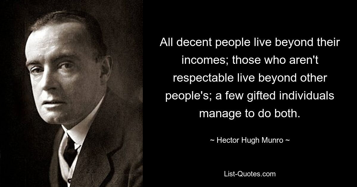 All decent people live beyond their incomes; those who aren't respectable live beyond other people's; a few gifted individuals manage to do both. — © Hector Hugh Munro