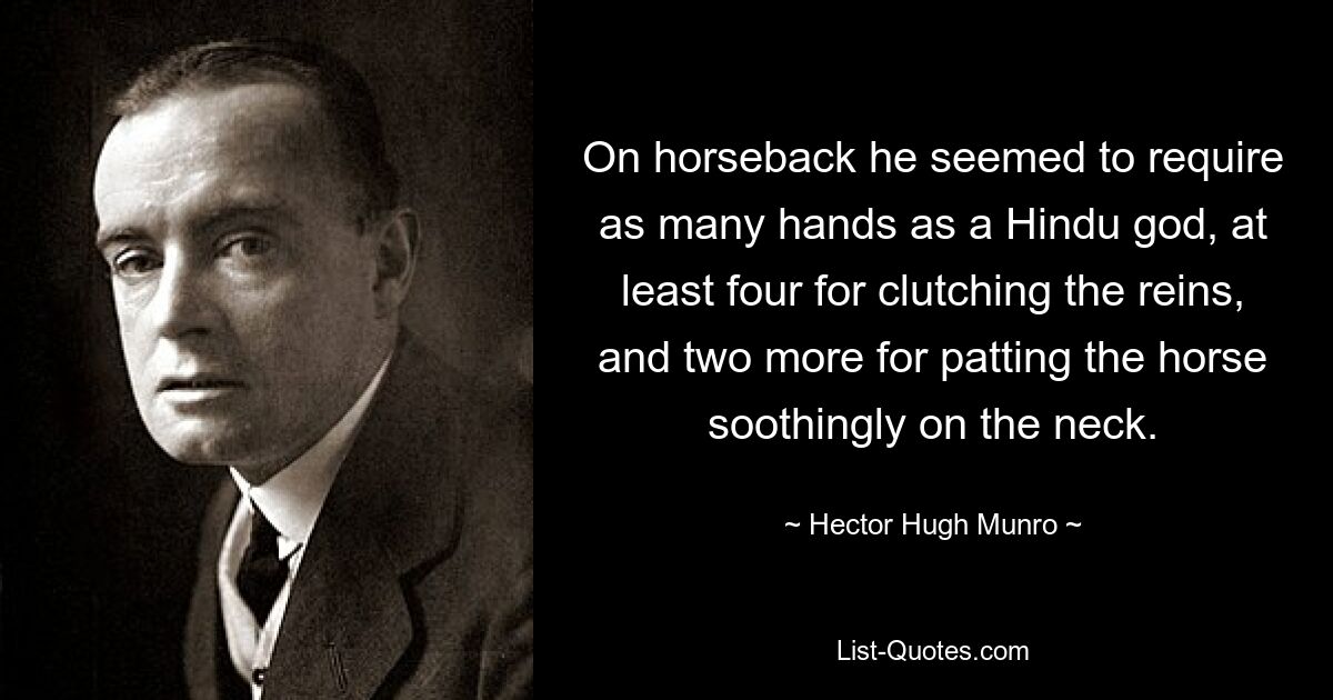 On horseback he seemed to require as many hands as a Hindu god, at least four for clutching the reins, and two more for patting the horse soothingly on the neck. — © Hector Hugh Munro