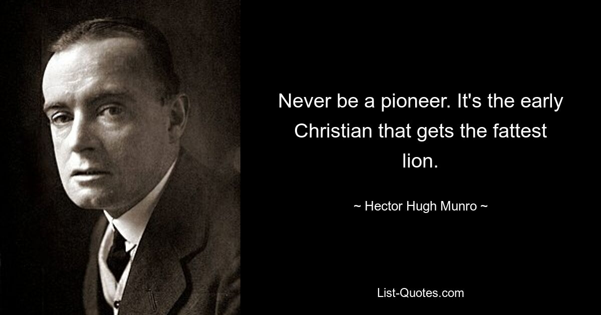 Never be a pioneer. It's the early Christian that gets the fattest lion. — © Hector Hugh Munro