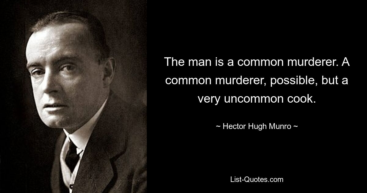 The man is a common murderer. A common murderer, possible, but a very uncommon cook. — © Hector Hugh Munro