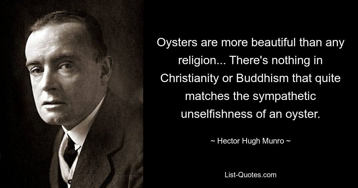 Oysters are more beautiful than any religion... There's nothing in Christianity or Buddhism that quite matches the sympathetic unselfishness of an oyster. — © Hector Hugh Munro