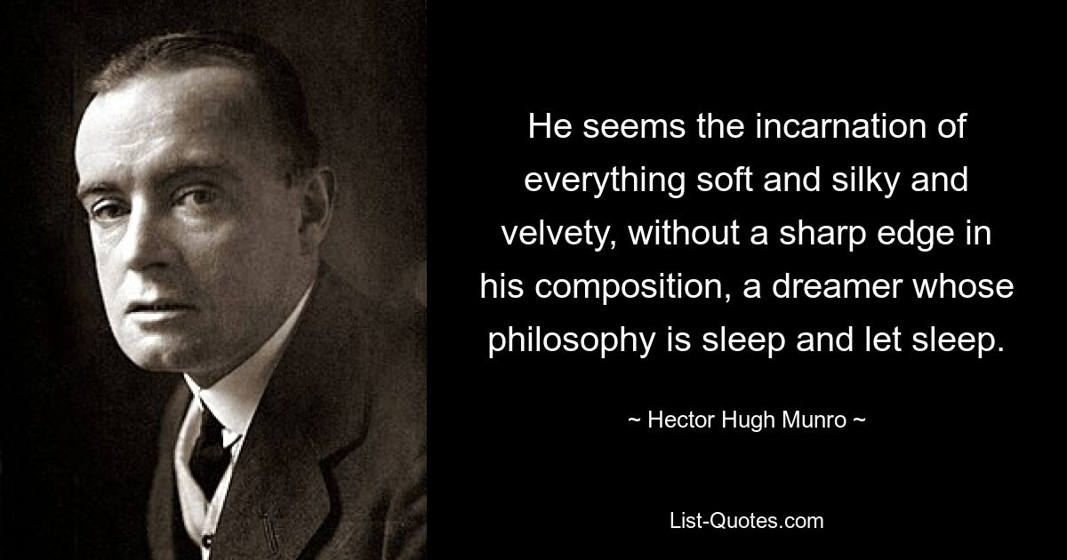 He seems the incarnation of everything soft and silky and velvety, without a sharp edge in his composition, a dreamer whose philosophy is sleep and let sleep. — © Hector Hugh Munro