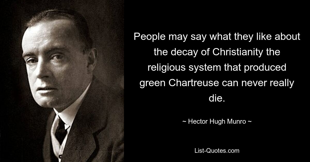 People may say what they like about the decay of Christianity the religious system that produced green Chartreuse can never really die. — © Hector Hugh Munro