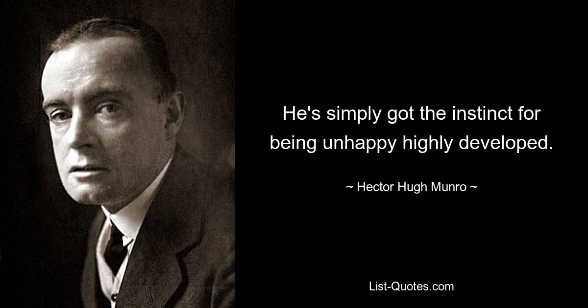 He's simply got the instinct for being unhappy highly developed. — © Hector Hugh Munro