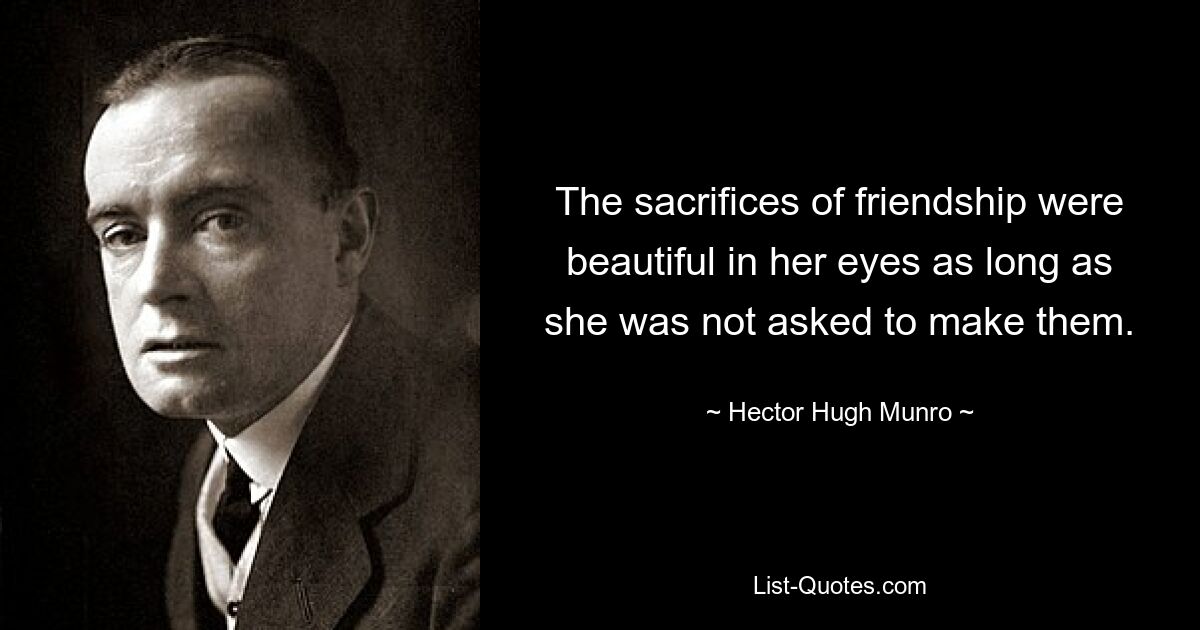 The sacrifices of friendship were beautiful in her eyes as long as she was not asked to make them. — © Hector Hugh Munro