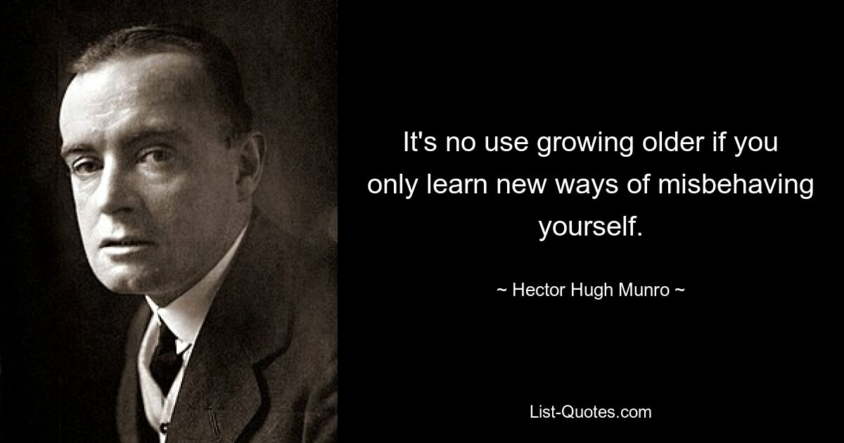 It's no use growing older if you only learn new ways of misbehaving yourself. — © Hector Hugh Munro