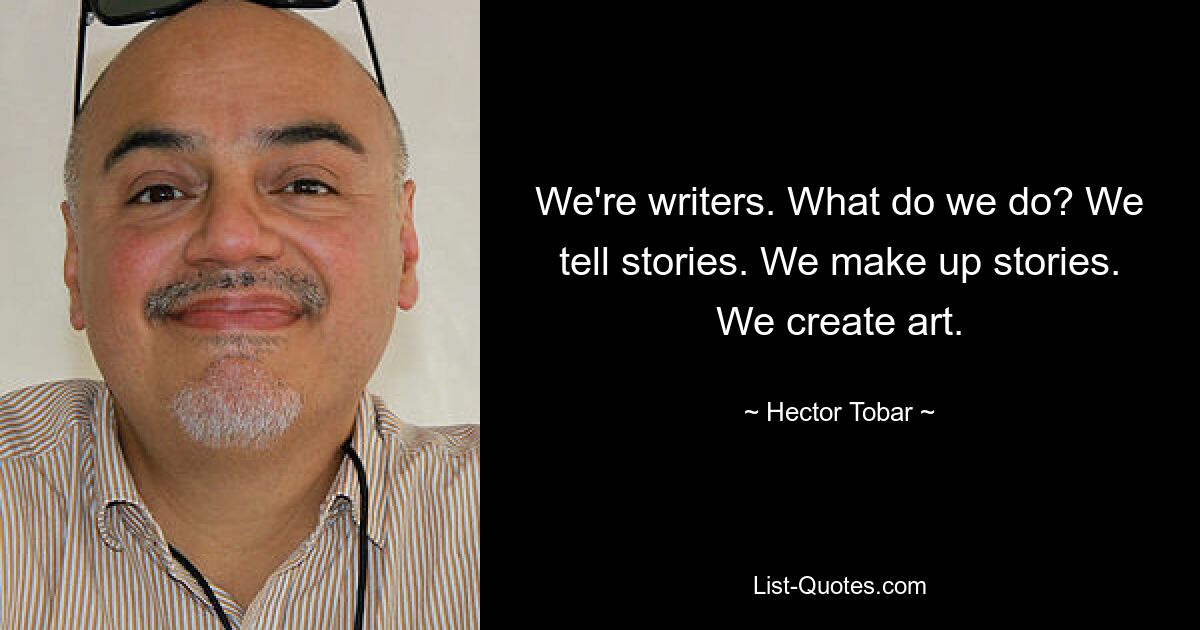 We're writers. What do we do? We tell stories. We make up stories. We create art. — © Hector Tobar