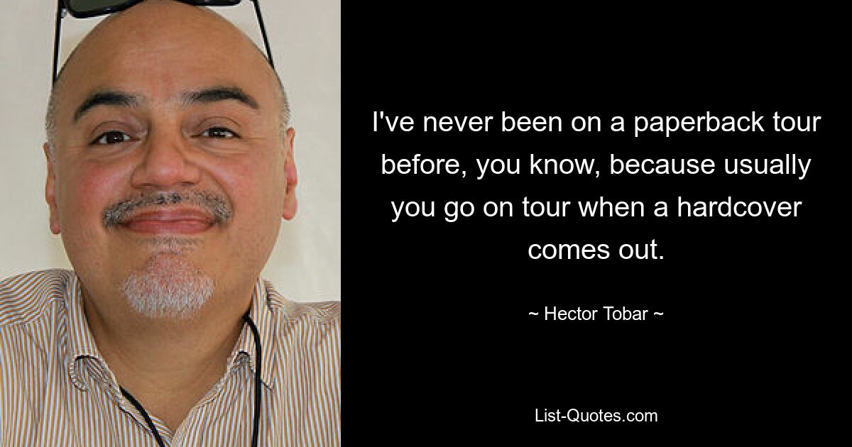 I've never been on a paperback tour before, you know, because usually you go on tour when a hardcover comes out. — © Hector Tobar