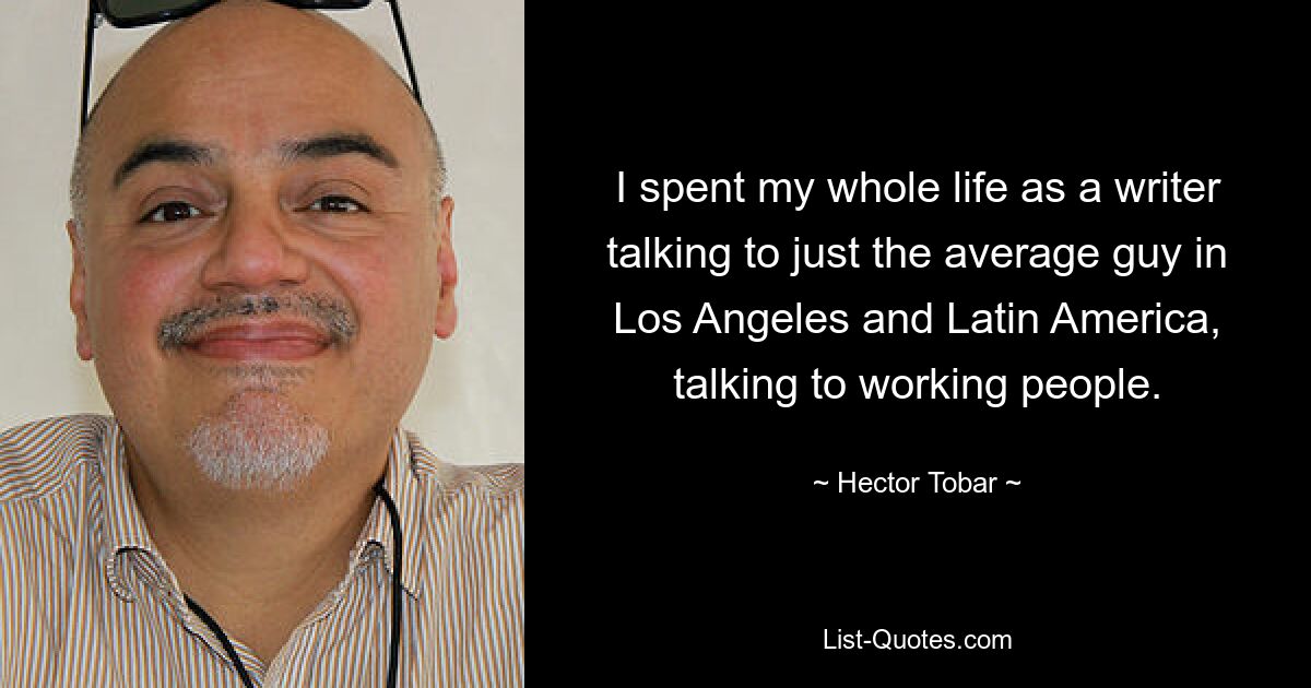 I spent my whole life as a writer talking to just the average guy in Los Angeles and Latin America, talking to working people. — © Hector Tobar