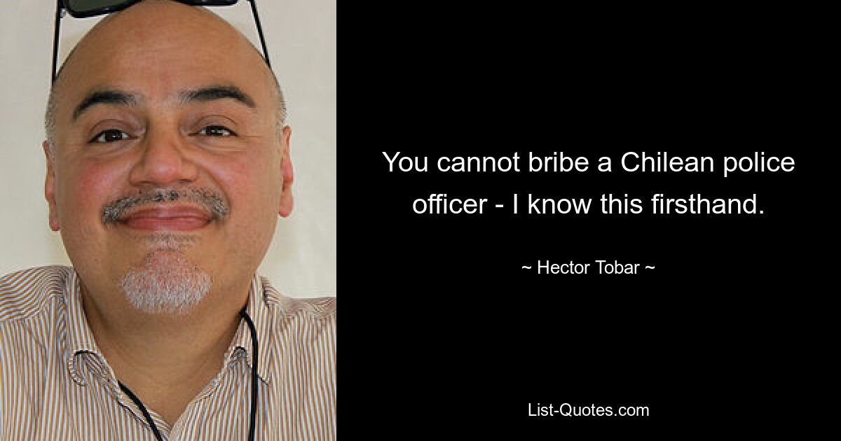 You cannot bribe a Chilean police officer - I know this firsthand. — © Hector Tobar