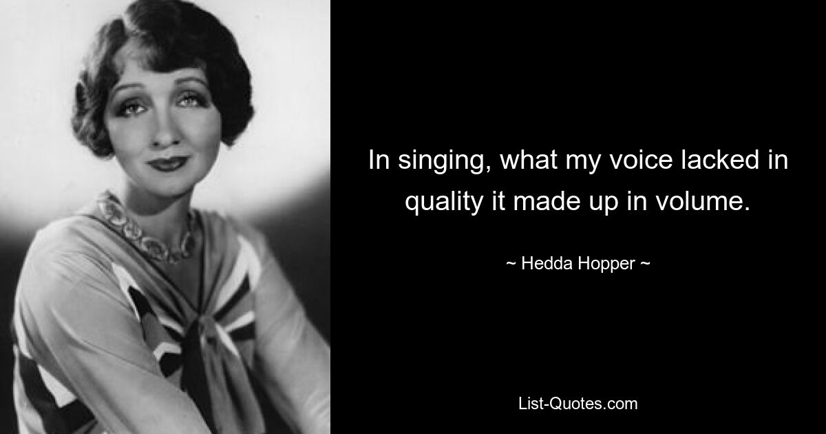 In singing, what my voice lacked in quality it made up in volume. — © Hedda Hopper