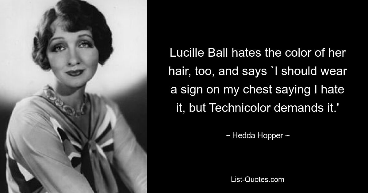 Lucille Ball hates the color of her hair, too, and says `I should wear a sign on my chest saying I hate it, but Technicolor demands it.' — © Hedda Hopper