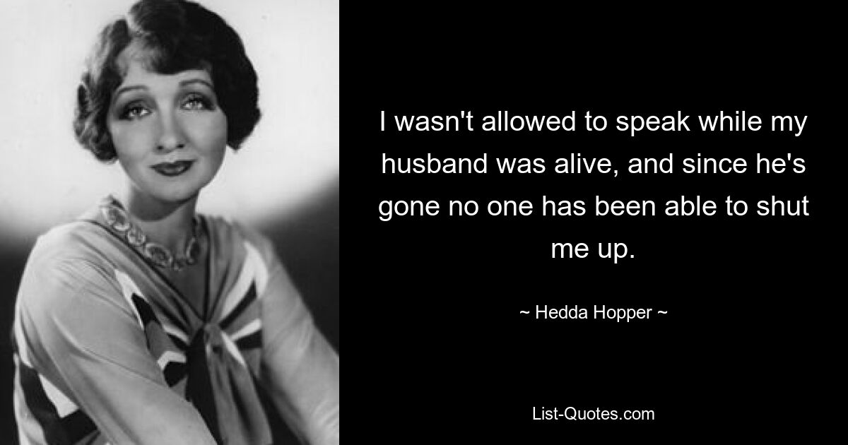 I wasn't allowed to speak while my husband was alive, and since he's gone no one has been able to shut me up. — © Hedda Hopper