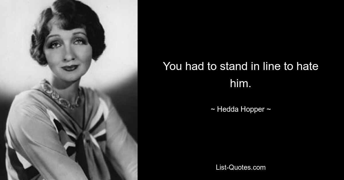 You had to stand in line to hate him. — © Hedda Hopper