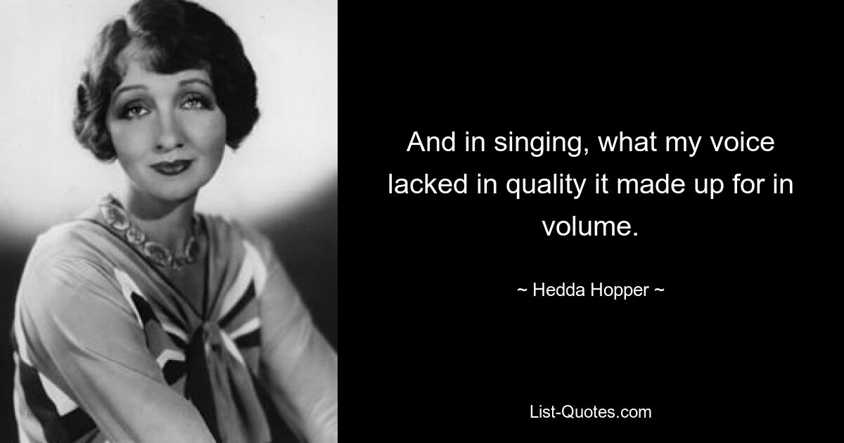 And in singing, what my voice lacked in quality it made up for in volume. — © Hedda Hopper