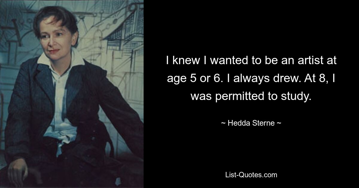 I knew I wanted to be an artist at age 5 or 6. I always drew. At 8, I was permitted to study. — © Hedda Sterne