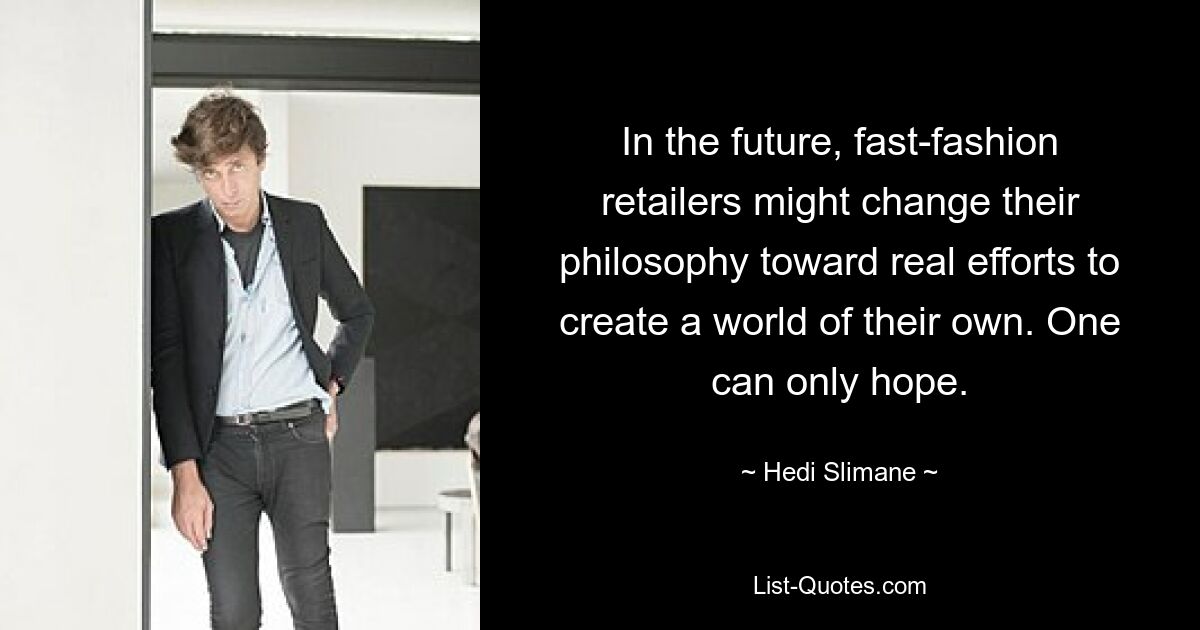 In the future, fast-fashion retailers might change their philosophy toward real efforts to create a world of their own. One can only hope. — © Hedi Slimane