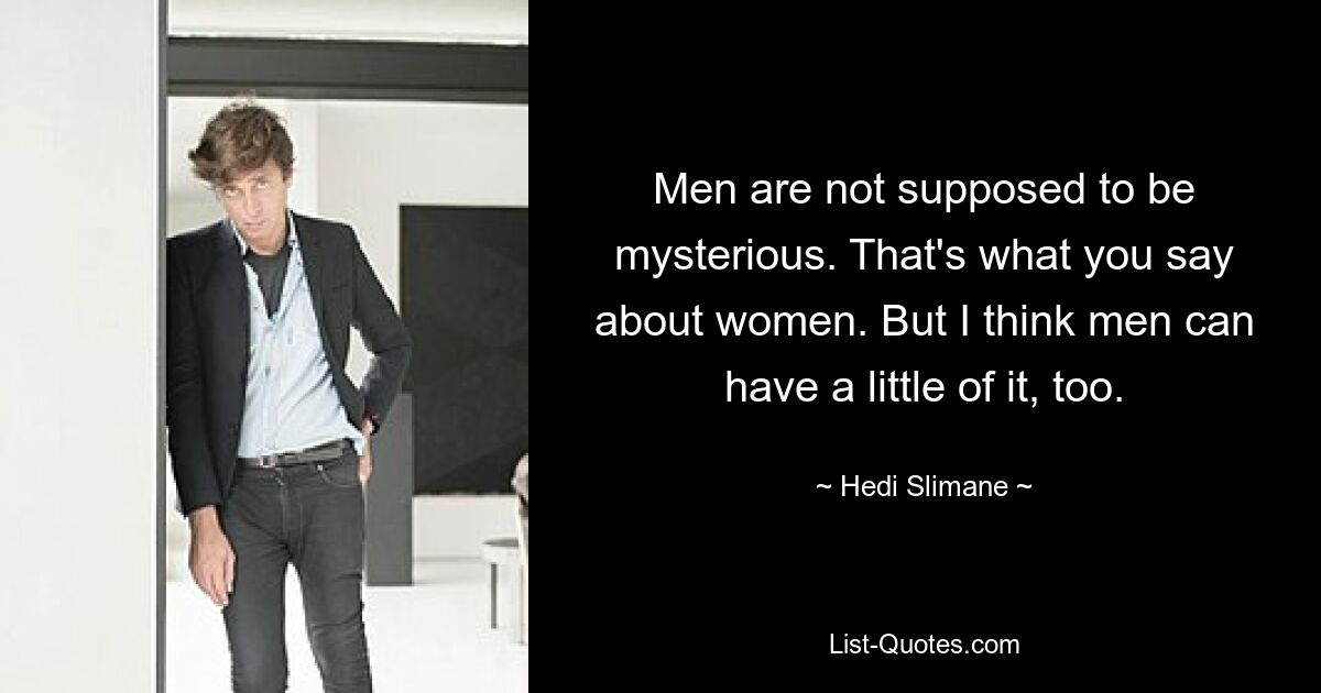 Men are not supposed to be mysterious. That's what you say about women. But I think men can have a little of it, too. — © Hedi Slimane