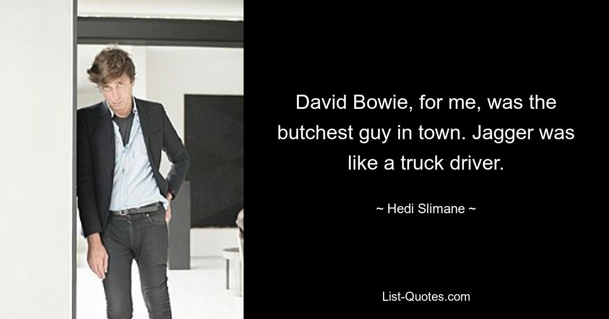 David Bowie, for me, was the butchest guy in town. Jagger was like a truck driver. — © Hedi Slimane