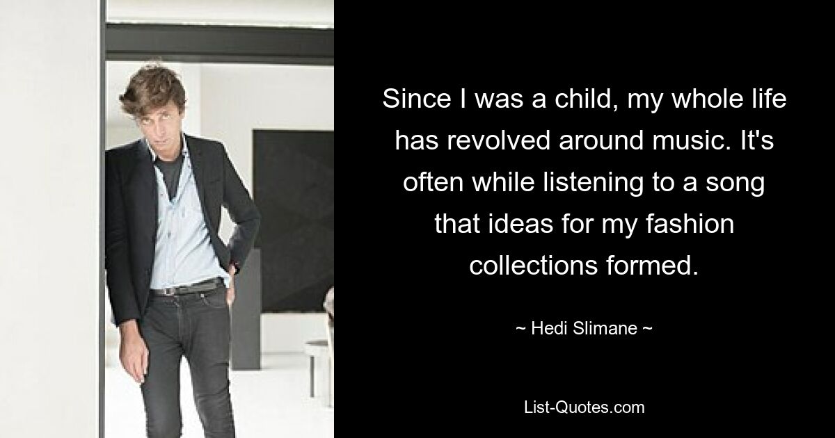 Since I was a child, my whole life has revolved around music. It's often while listening to a song that ideas for my fashion collections formed. — © Hedi Slimane