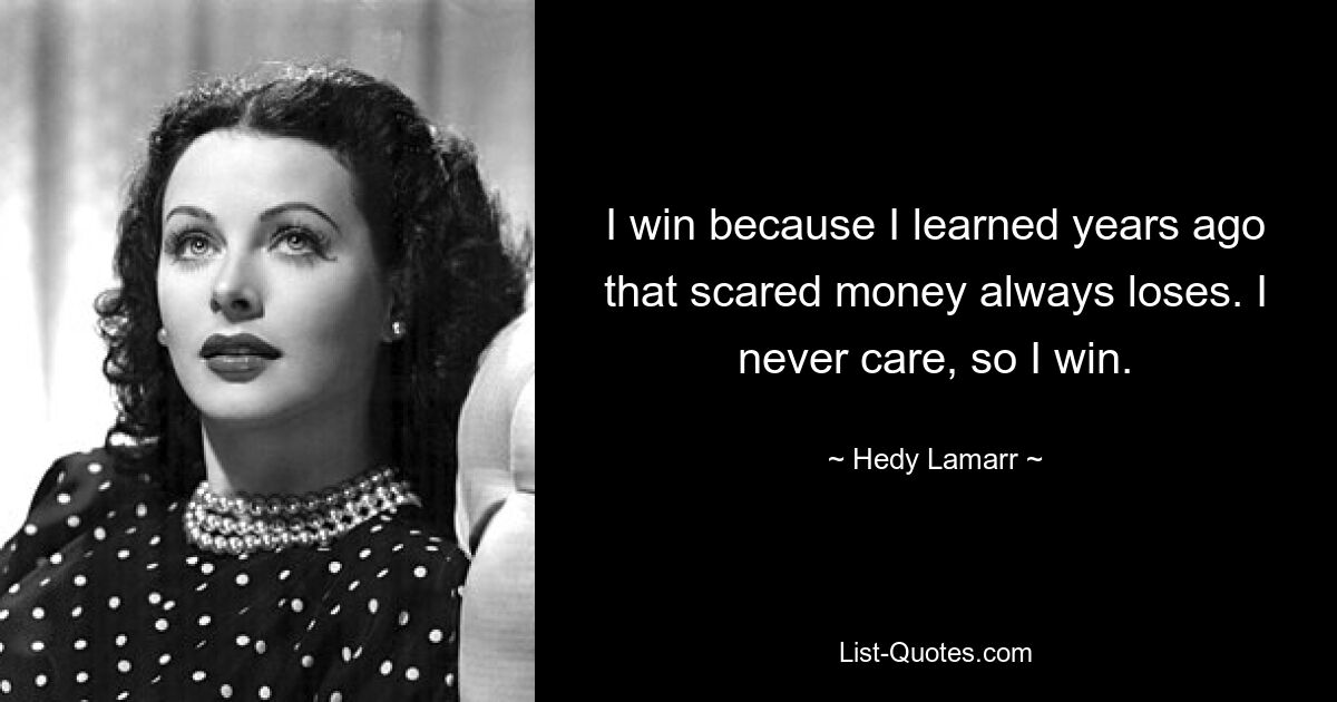 I win because I learned years ago that scared money always loses. I never care, so I win. — © Hedy Lamarr