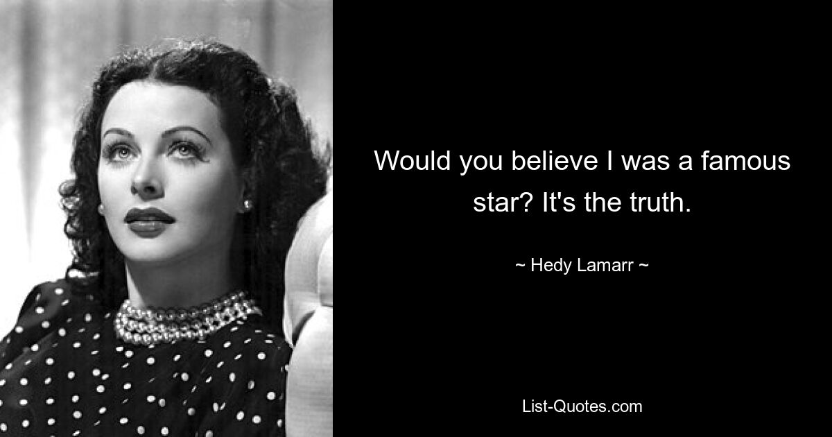 Would you believe I was a famous star? It's the truth. — © Hedy Lamarr