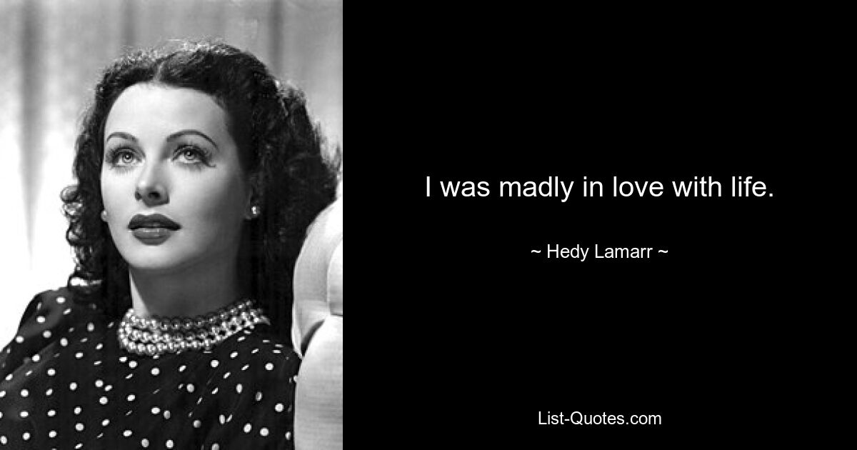 I was madly in love with life. — © Hedy Lamarr