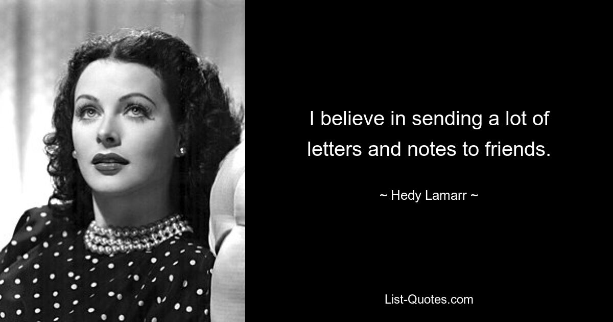 I believe in sending a lot of letters and notes to friends. — © Hedy Lamarr