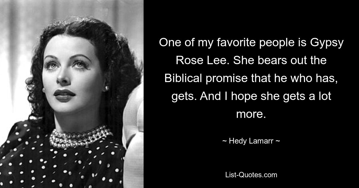 One of my favorite people is Gypsy Rose Lee. She bears out the Biblical promise that he who has, gets. And I hope she gets a lot more. — © Hedy Lamarr