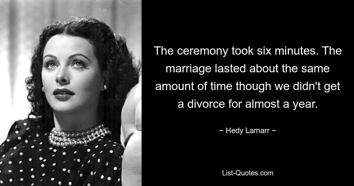 The ceremony took six minutes. The marriage lasted about the same amount of time though we didn't get a divorce for almost a year. — © Hedy Lamarr