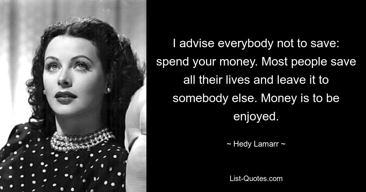 Ich rate jedem, nicht zu sparen, sondern sein Geld auszugeben. Die meisten Menschen retten ihr ganzes Leben und überlassen es jemand anderem. Geld will man genießen. — © Hedy Lamarr 