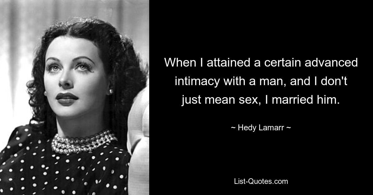 When I attained a certain advanced intimacy with a man, and I don't just mean sex, I married him. — © Hedy Lamarr