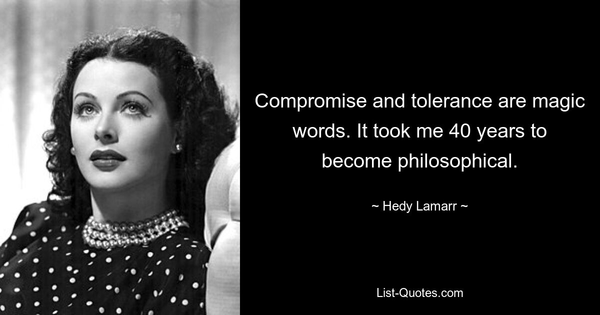 Compromise and tolerance are magic words. It took me 40 years to become philosophical. — © Hedy Lamarr