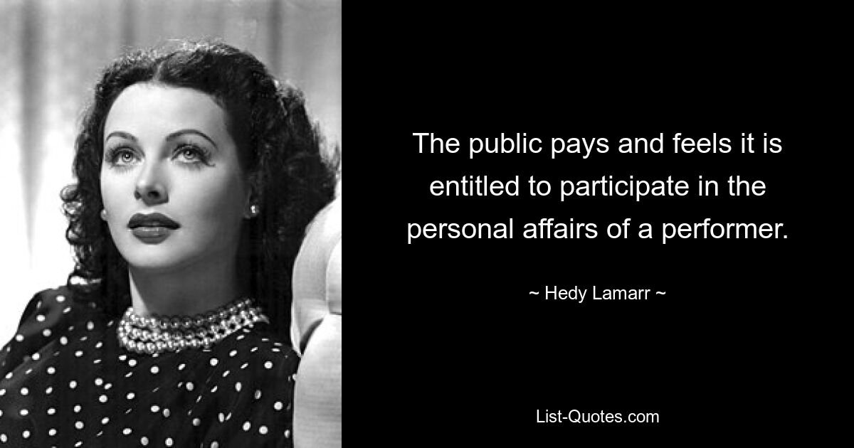 The public pays and feels it is entitled to participate in the personal affairs of a performer. — © Hedy Lamarr