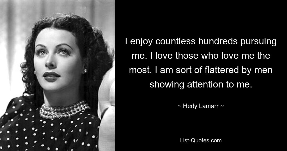 I enjoy countless hundreds pursuing me. I love those who love me the most. I am sort of flattered by men showing attention to me. — © Hedy Lamarr