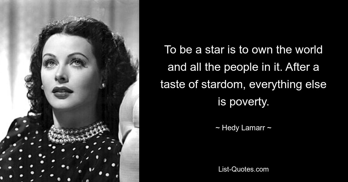 To be a star is to own the world and all the people in it. After a taste of stardom, everything else is poverty. — © Hedy Lamarr