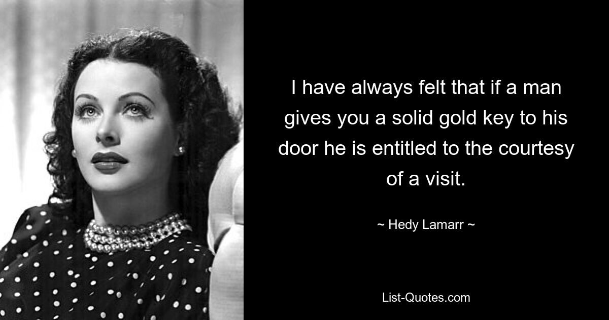 I have always felt that if a man gives you a solid gold key to his door he is entitled to the courtesy of a visit. — © Hedy Lamarr