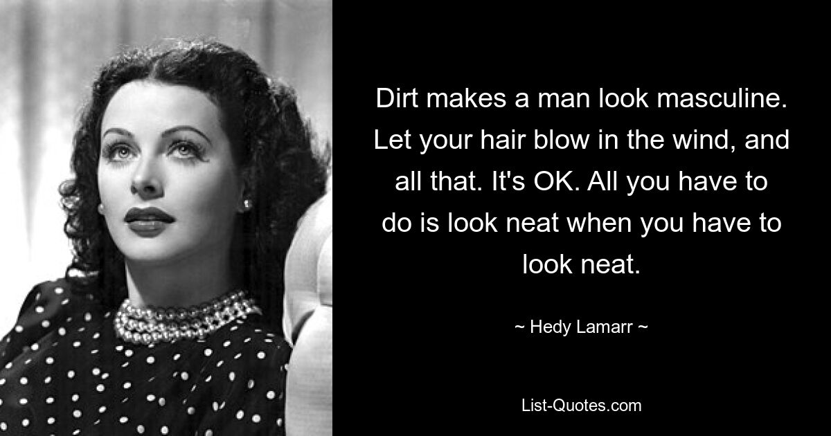 Dirt makes a man look masculine. Let your hair blow in the wind, and all that. It's OK. All you have to do is look neat when you have to look neat. — © Hedy Lamarr