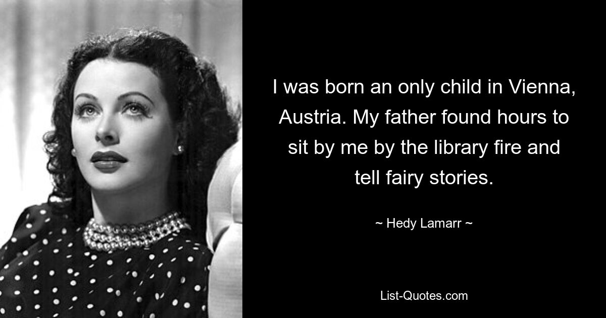 I was born an only child in Vienna, Austria. My father found hours to sit by me by the library fire and tell fairy stories. — © Hedy Lamarr