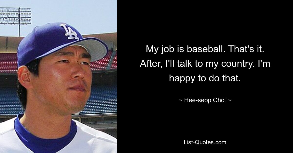 My job is baseball. That's it. After, I'll talk to my country. I'm happy to do that. — © Hee-seop Choi