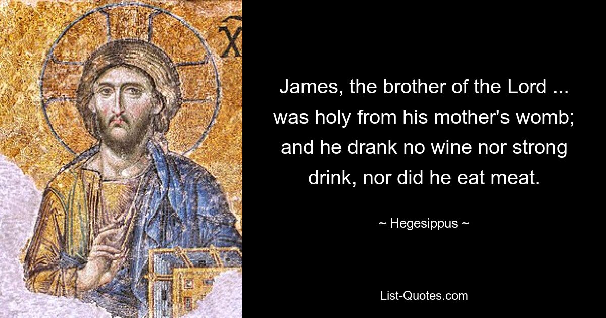 James, the brother of the Lord ... was holy from his mother's womb; and he drank no wine nor strong drink, nor did he eat meat. — © Hegesippus