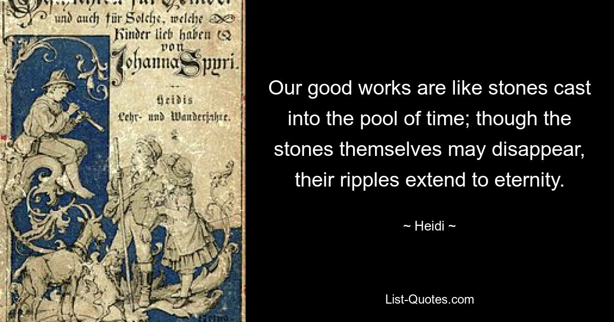 Our good works are like stones cast into the pool of time; though the stones themselves may disappear, their ripples extend to eternity. — © Heidi