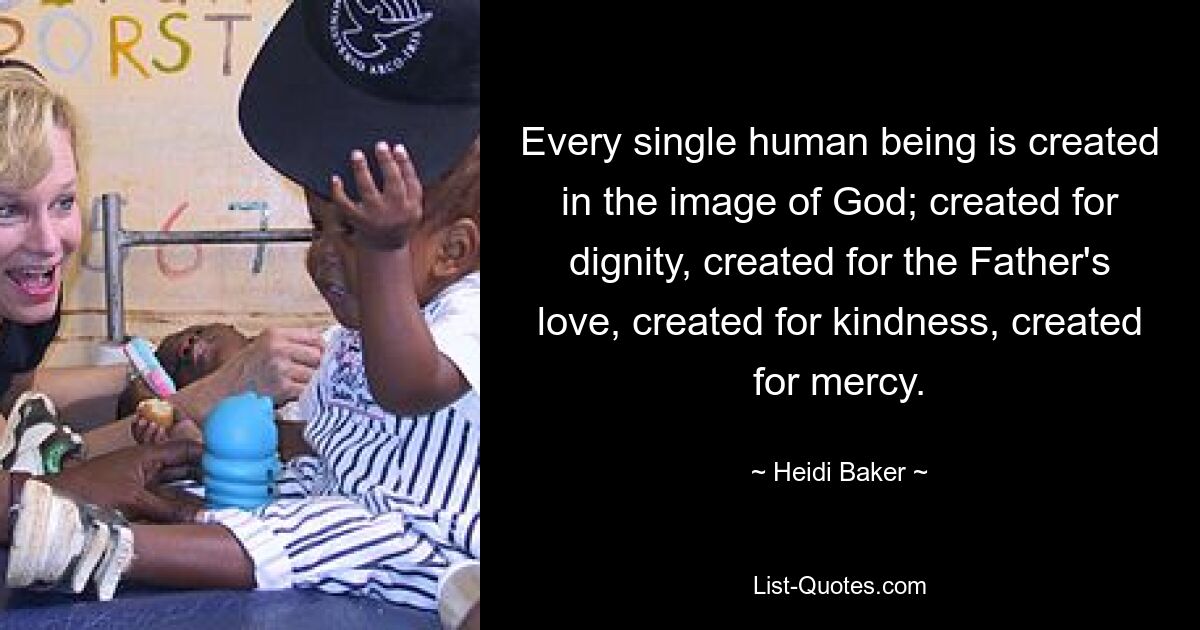 Every single human being is created in the image of God; created for dignity, created for the Father's love, created for kindness, created for mercy. — © Heidi Baker