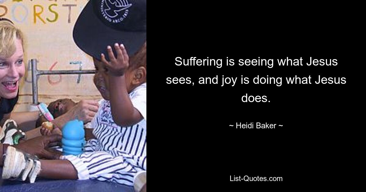 Suffering is seeing what Jesus sees, and joy is doing what Jesus does. — © Heidi Baker