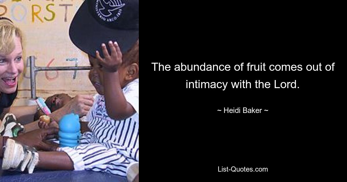 The abundance of fruit comes out of intimacy with the Lord. — © Heidi Baker